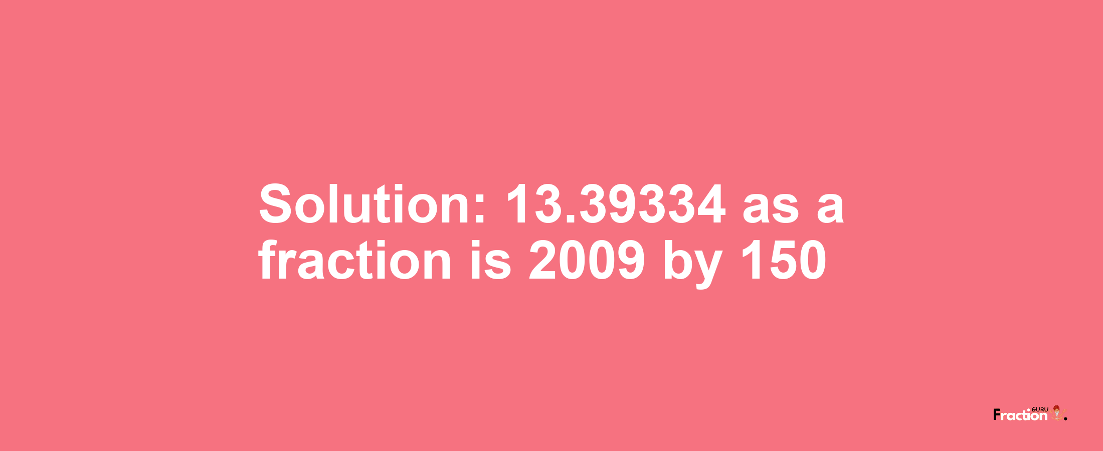 Solution:13.39334 as a fraction is 2009/150